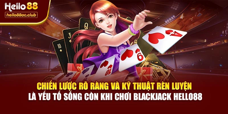 Chiến lược rõ ràng và kỹ thuật rèn luyện là yếu tố sống còn khi chơi Blackjack Hello88