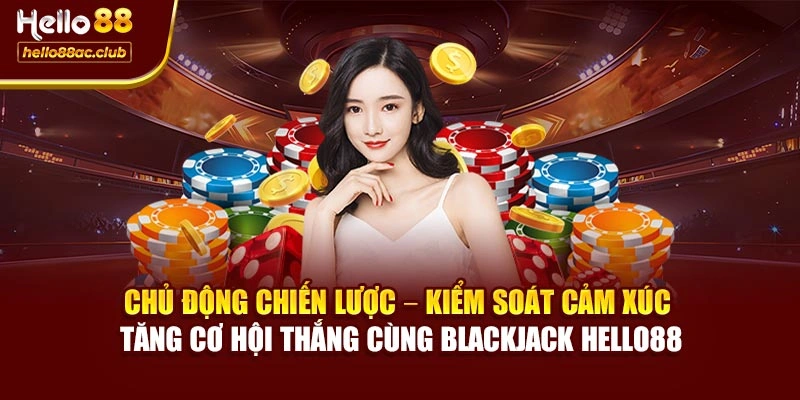 Chủ động chiến lược – kiểm soát cảm xúc – tăng cơ hội thắng cùng Blackjack Hello88