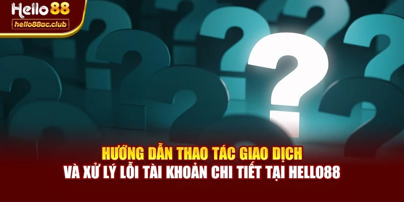 Hướng dẫn thao tác giao dịch và xử lý lỗi tài khoản chi tiết tại Hello88