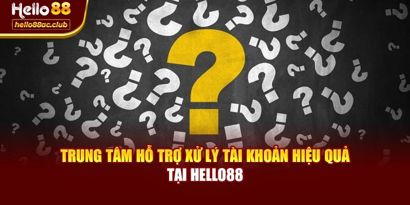 Trung tâm hỗ trợ xử lý tài khoản hiệu quả tại Hello88