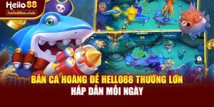 Bắn Cá Hoàng Đế Hello88 Thưởng Lớn Hấp Dẫn Mỗi Ngày